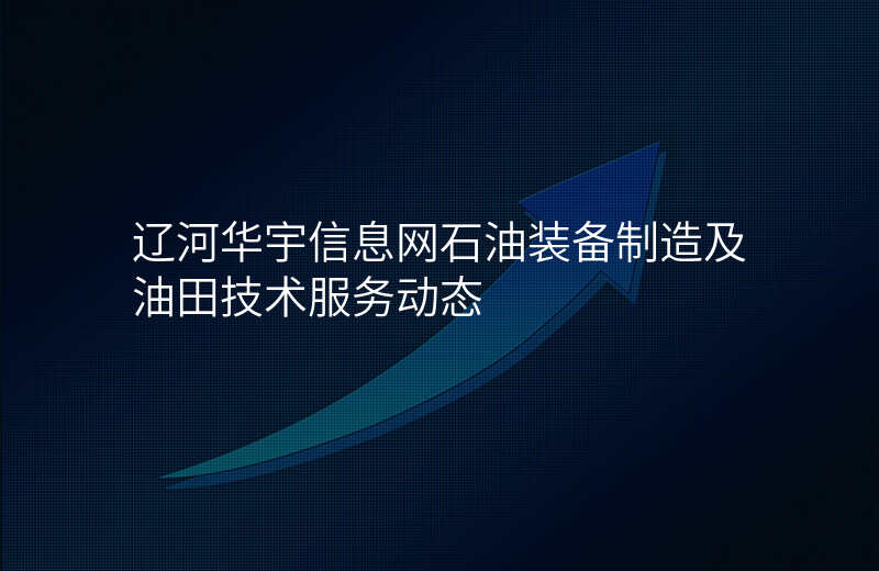 辽河华宇信息网石油装备制造及油田技术服务动态