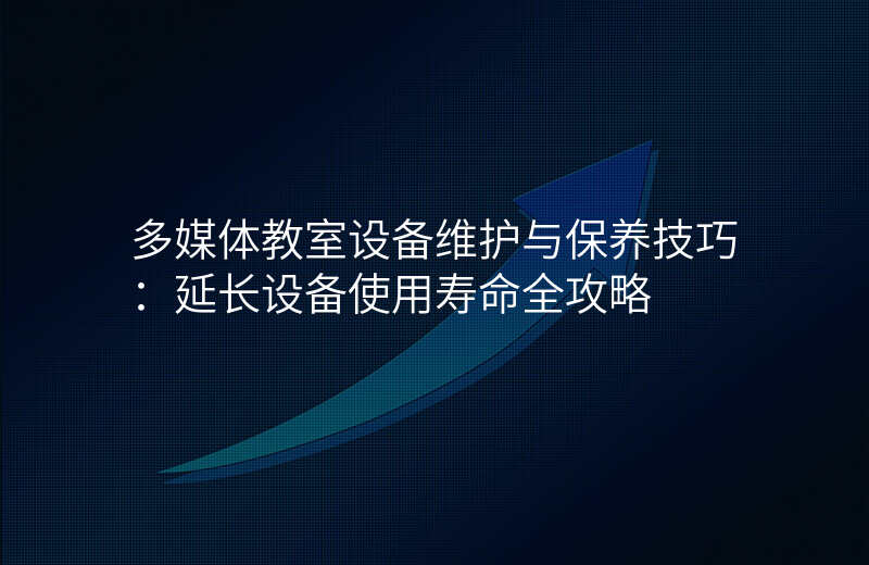 多媒体教室设备维护与保养技巧:延长设备使用寿命全攻略