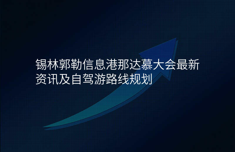 锡林郭勒信息港那达慕大会最新资讯及自驾游路线规划