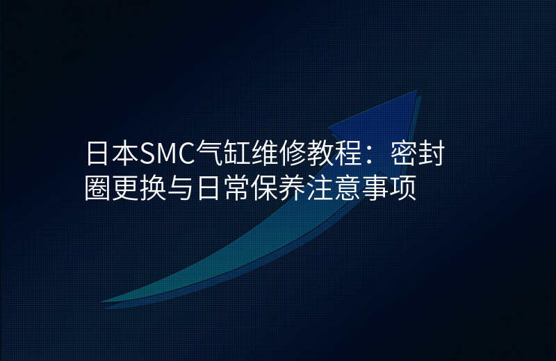 日本SMC气缸维修教程:密封圈更换与日常保养注意事项