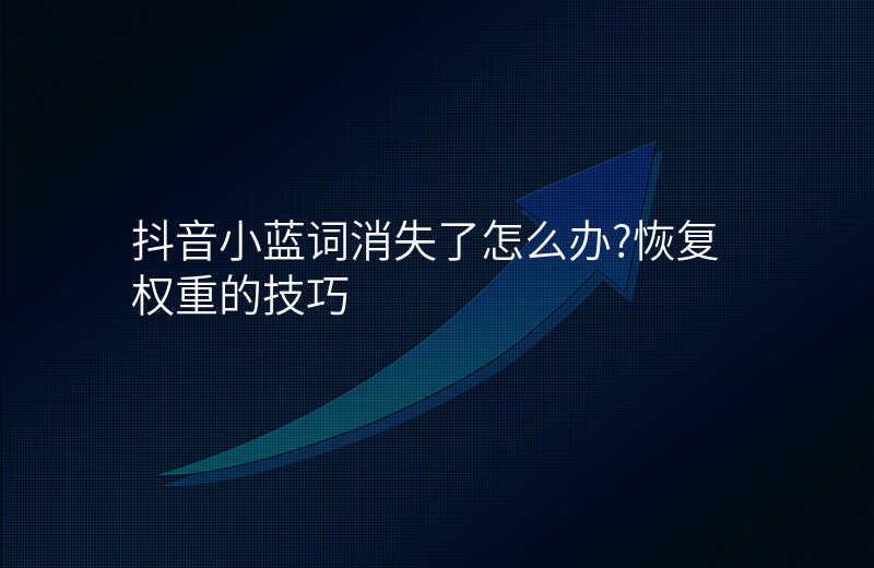 抖音小蓝词消失了怎么办?恢复权重的技巧