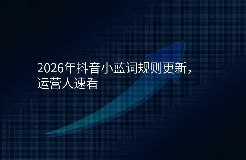 2026年抖音小蓝词规则更新,运营人速看