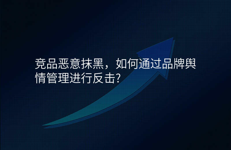 竞品恶意抹黑,如何通过品牌舆情管理进行反击?