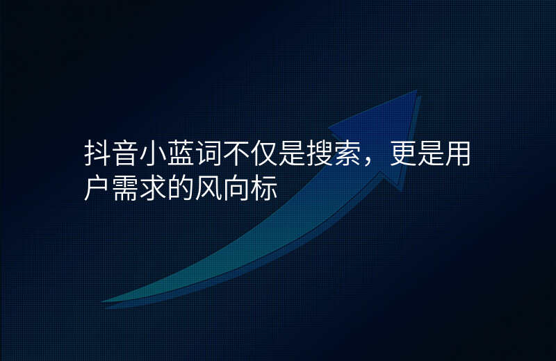抖音小蓝词不仅是搜索,更是用户需求的风向标