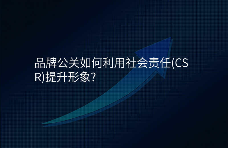 品牌公关如何利用社会责任(CSR)提升形象?
