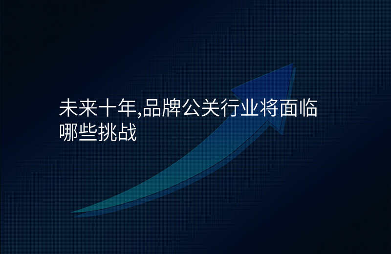 未来十年,品牌公关行业将面临哪些挑战