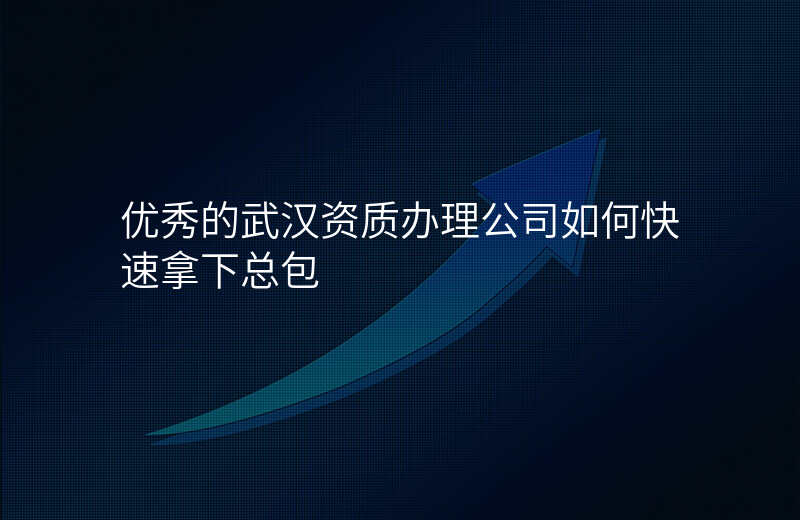 优秀的武汉资质办理公司如何快速拿下总包