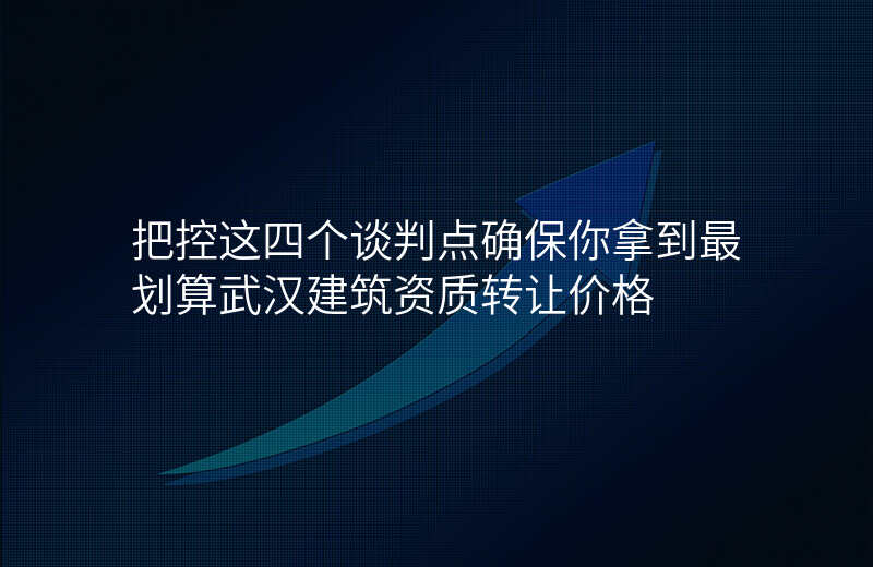 把控这四个谈判点确保你拿到最划算武汉建筑资质转让价格