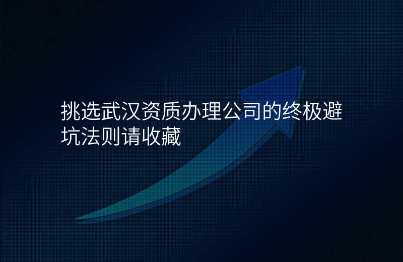 挑选武汉资质办理公司的终极避坑法则请收藏