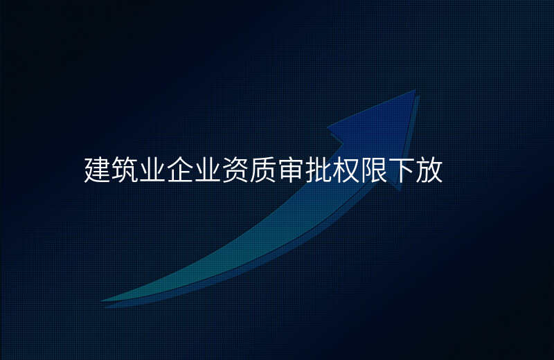 建筑业企业资质审批权限下放