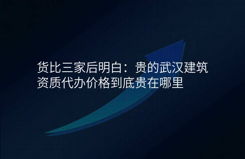 货比三家后明白:贵的武汉建筑资质代办价格到底贵在哪里