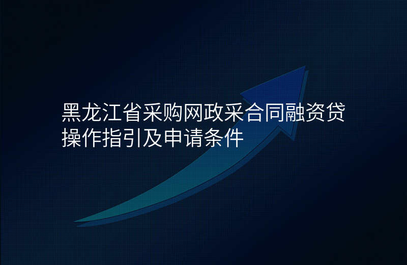 黑龙江省采购网政采合同融资贷操作指引及申请条件