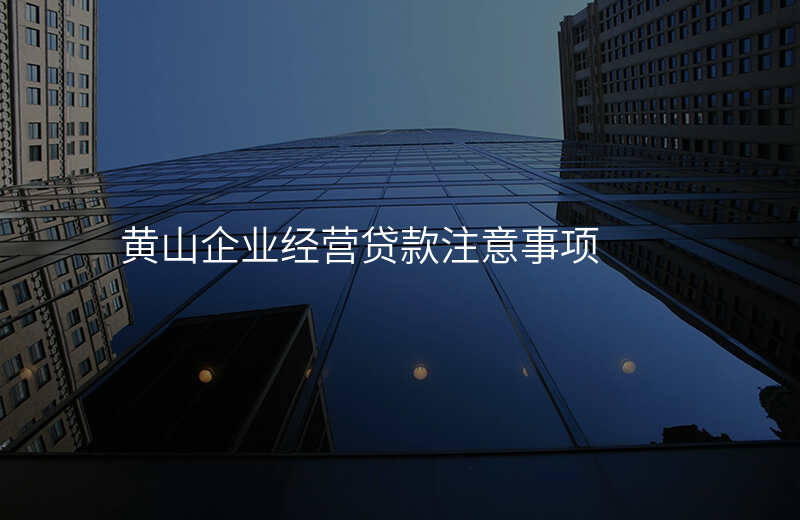 黄山企业经营贷款注意事项