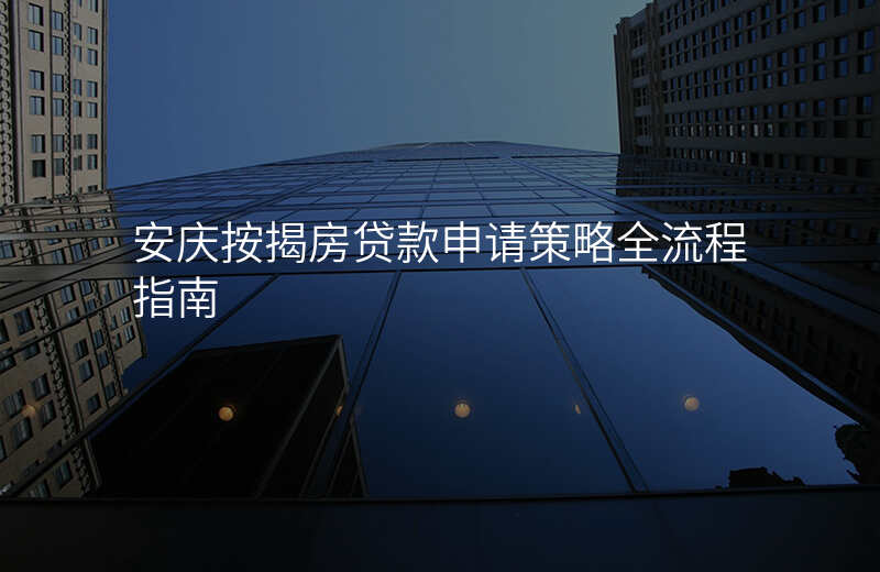 安庆按揭房贷款申请策略全流程指南