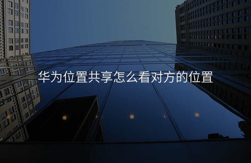 位置共享怎么看对方的位置 位置共享怎么看对方的位置