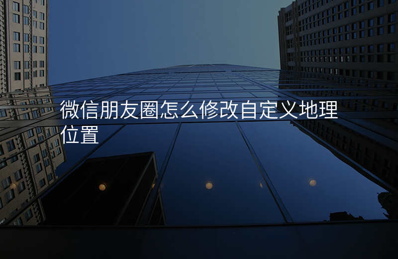 朋友圈自定义位置修改 朋友圈自定义位置修改