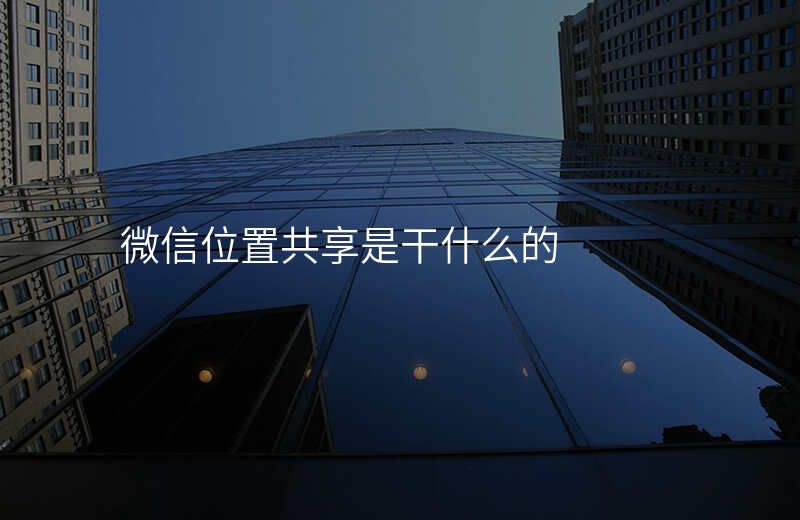 微信位置共享什么意思 微信位置共享什么意思