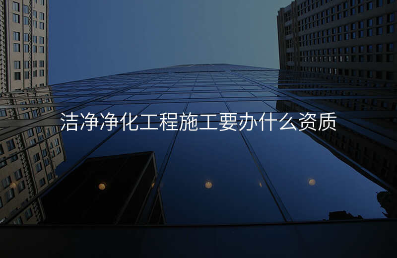 洁净净化工程施工要办什么资质