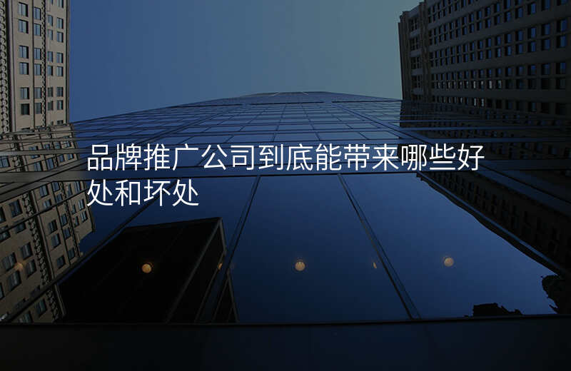 品牌推广公司到底能带来哪些好处和坏处