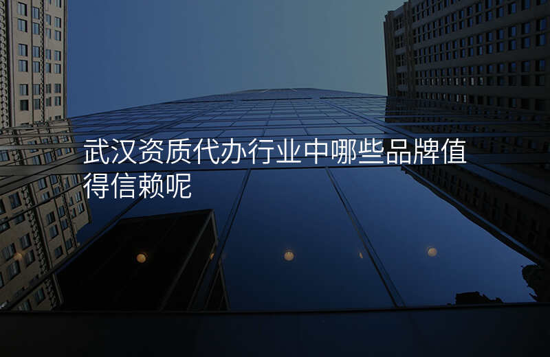 武汉资质代办行业中哪些品牌值得信赖呢