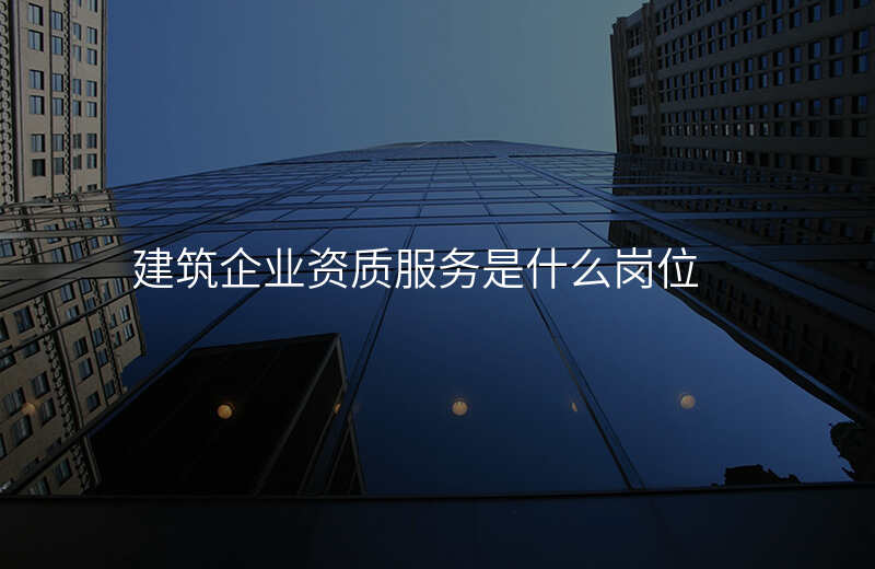建筑企业资质服务是什么岗位