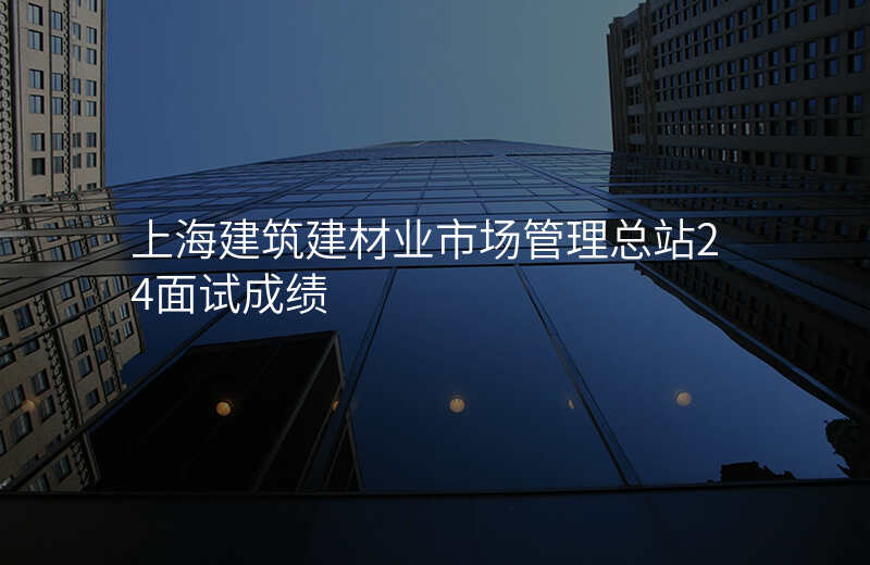 上海建筑建材业市场管理总站24面试成绩