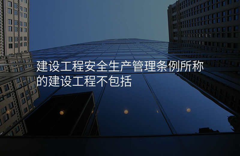 建设工程安全生产管理条例所称的建设工程不包括