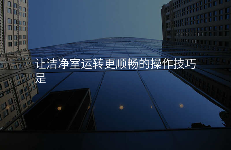 让洁净室运转更顺畅的操作技巧是