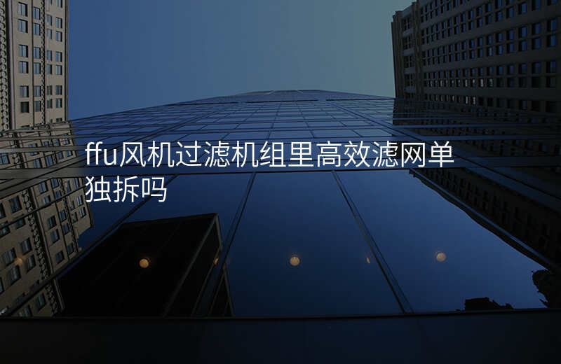 ffu风机过滤机组里高效滤网单独拆吗