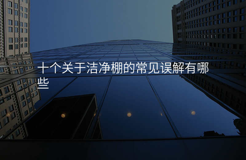 十个关于洁净棚的常见误解有哪些