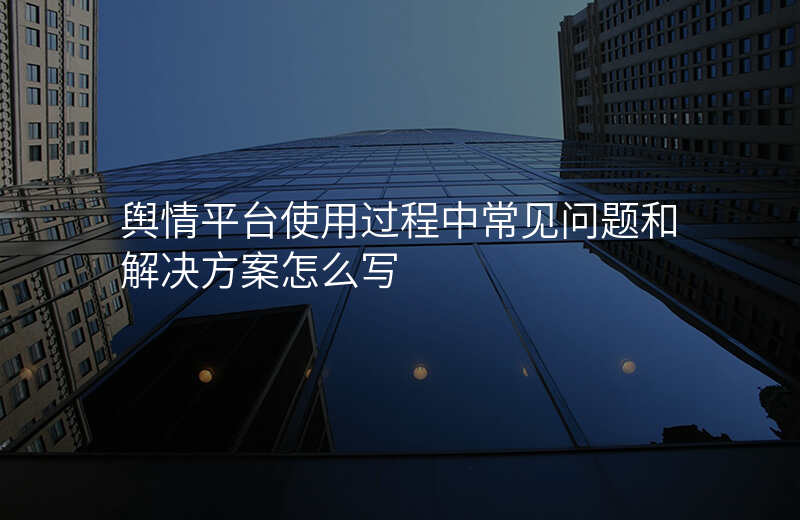 舆情平台使用过程中常见问题和解决方案怎么写