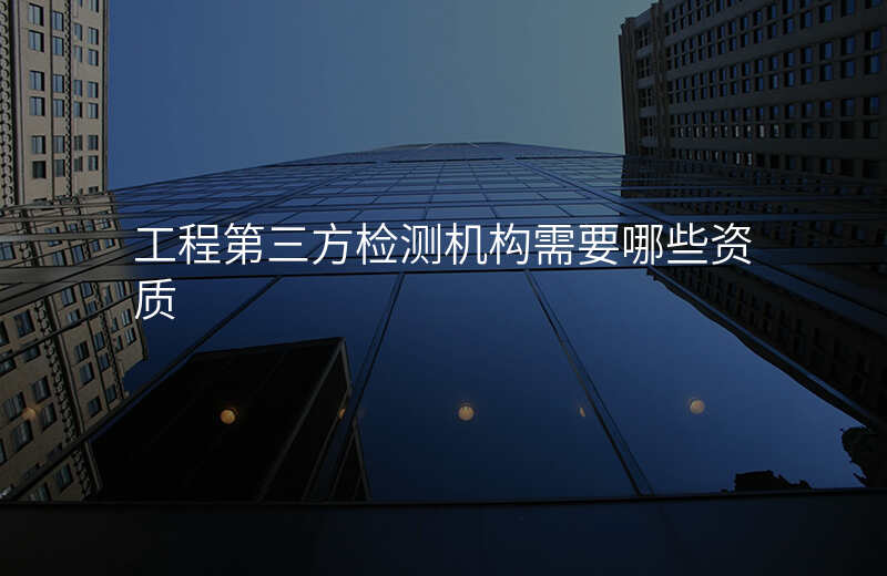 工程第三方检测机构需要哪些资质