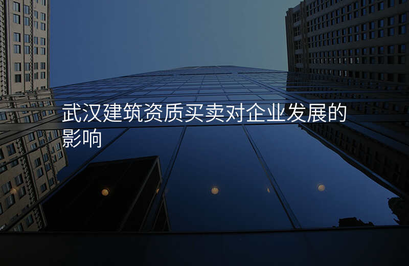 武汉建筑资质买卖对企业发展的影响