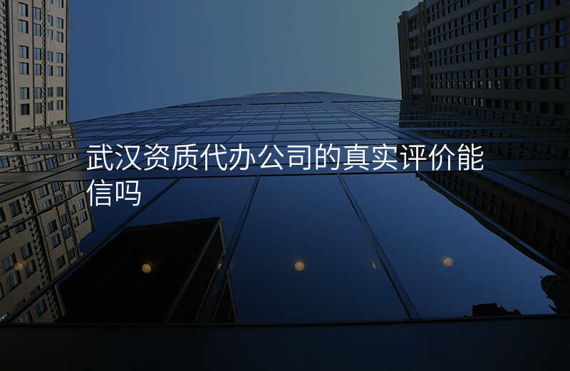武汉资质代办公司的真实评价能信吗