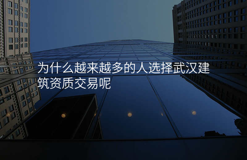 为什么越来越多的人选择武汉建筑资质交易呢