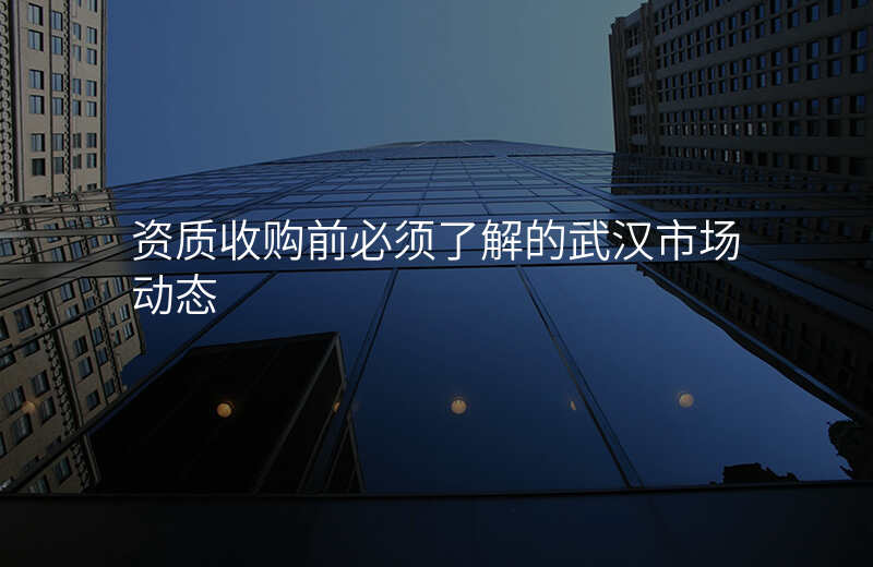 资质收购前必须了解的武汉市场动态