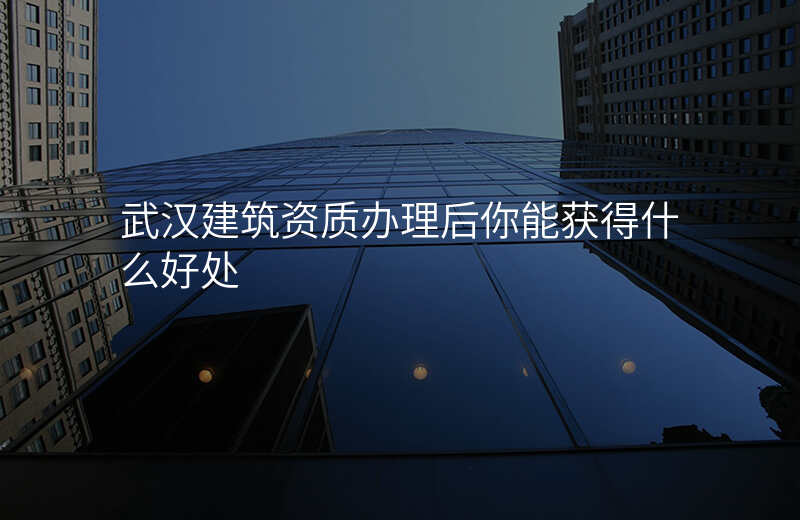 武汉建筑资质办理后你能获得什么好处