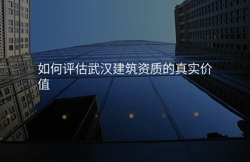 如何评估武汉建筑资质的真实价值