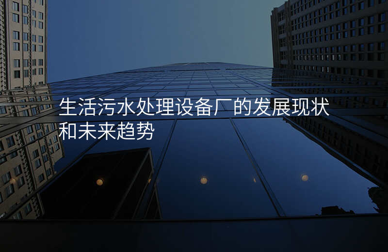 生活污水处理设备厂的发展现状和未来趋势