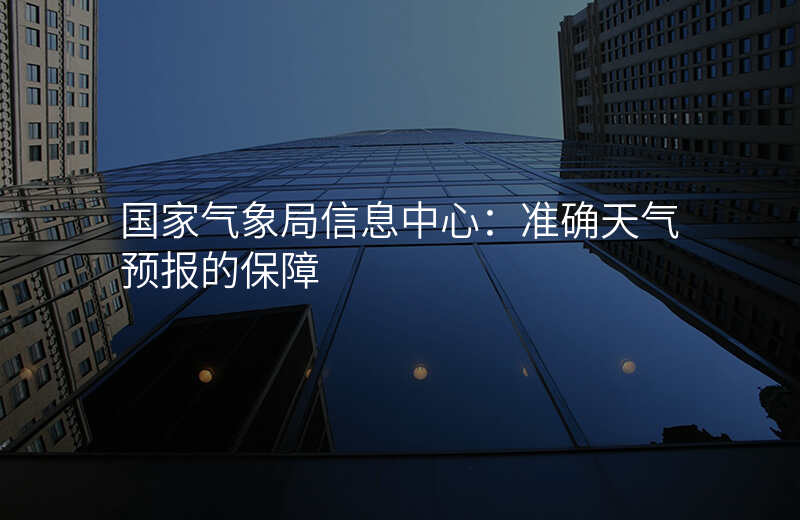 国家气象局信息中心:准确天气预报的保障