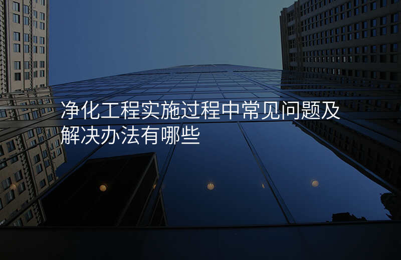 净化工程实施过程中常见问题及解决办法有哪些