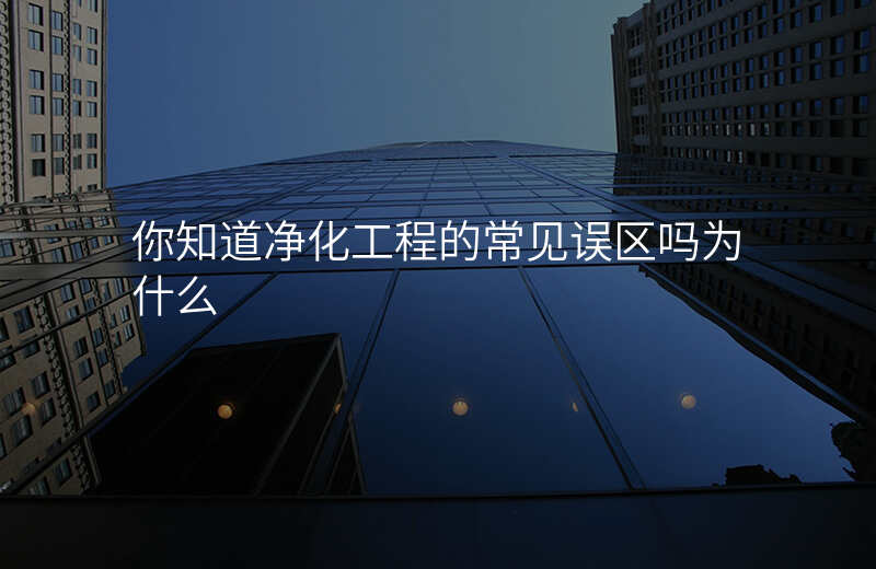 你知道净化工程的常见误区吗为什么