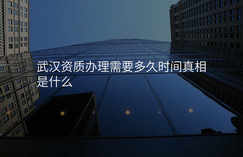 武汉资质办理需要多久时间真相是什么