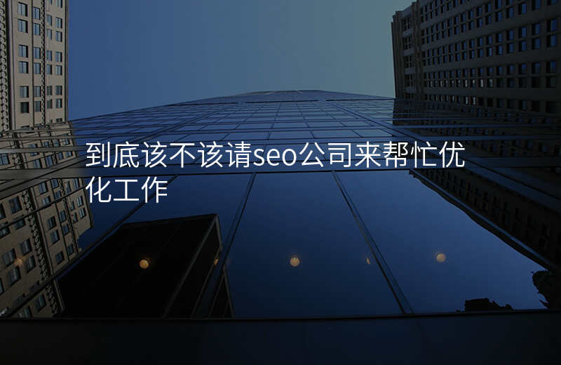 到底该不该请seo公司来帮忙优化工作