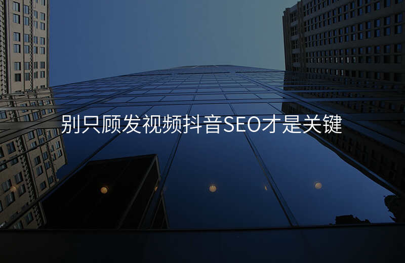 别只顾发视频抖音SEO才是关键