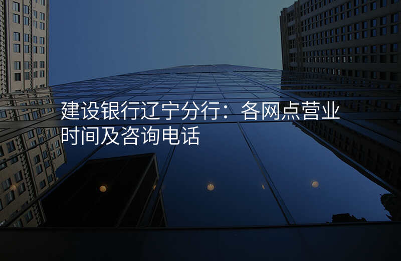 建设银行辽宁分行:各网点营业时间及咨询电话