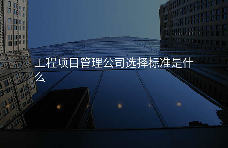 工程项目管理公司选择标准是什么