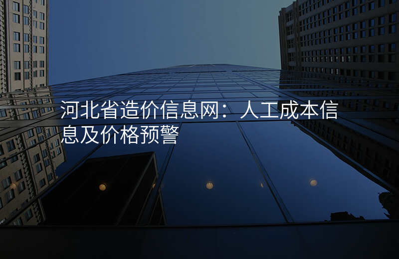 河北省造价信息网:人工成本信息及价格预警