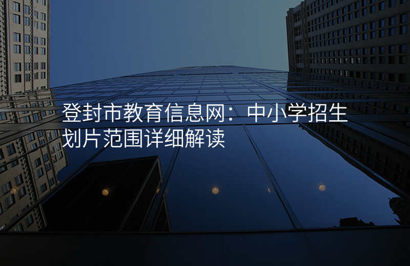 登封市教育信息网:中小学招生划片范围详细解读