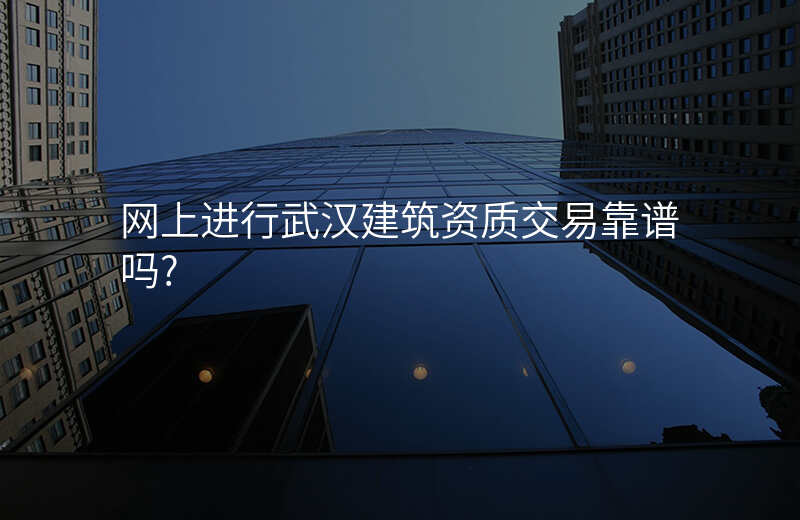 网上进行武汉建筑资质交易靠谱吗?